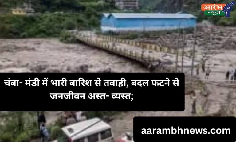 Himachal Pradesh Cloudburst चंबा- मंडी में भारी बारिश से तबाही, बदल फटने से जनजीवन अस्त- व्यस्त;