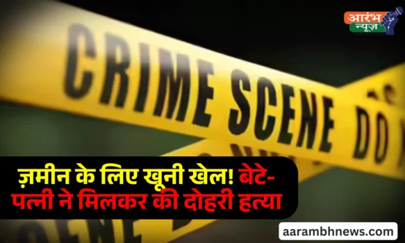 Varanasi double murder खून के रिश्ते हुए शर्मसार जमीन के लिए बेटे ने पत्नी संग रचा पिता-बहन का कत्ल!